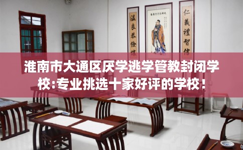 淮南市大通区厌学逃学管教封闭学校:专业挑选十家好评的学校! 淮南市大通区厌学逃学管教封闭学校:专业挑选十家好评的学校!