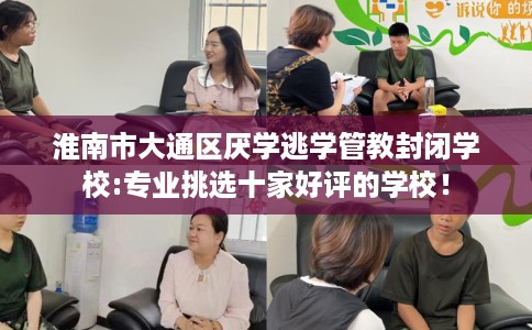 淮南市大通区厌学逃学管教封闭学校:专业挑选十家好评的学校！