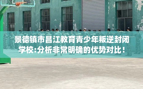 景德镇市昌江教育青少年叛逆封闭学校:分析非常明确的优势对比！