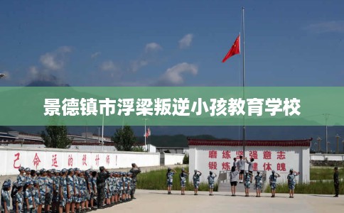 景德镇市浮梁叛逆小孩教育学校