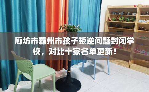 廊坊市霸州市孩子叛逆问题封闭学校，对比十家名单更新！