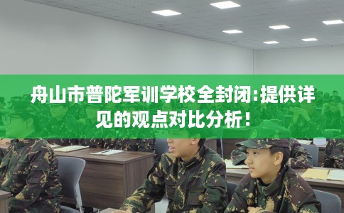 舟山市普陀军训学校全封闭:提供详见的观点对比分析! 舟山市普陀军训学校全封闭:提供详见的观点对比分析!