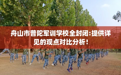 舟山市普陀军训学校全封闭:提供详见的观点对比分析！