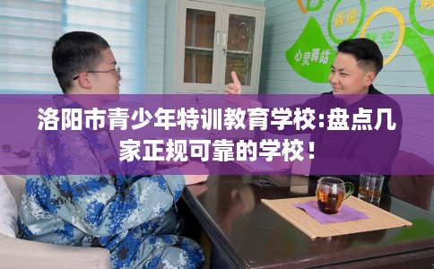 洛阳市青少年特训教育学校:盘点几家正规可靠的学校！