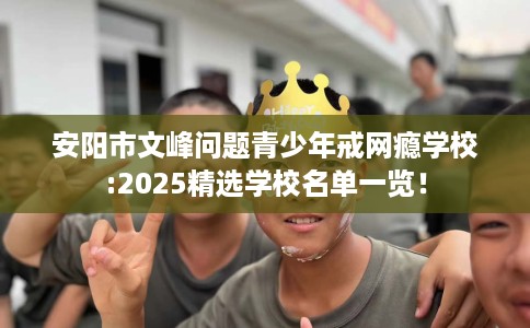 安阳市文峰问题青少年戒网瘾学校:2025精选学校名单一览! 安阳市文峰问题青少年戒网瘾学校:2025精选学校名单一览!