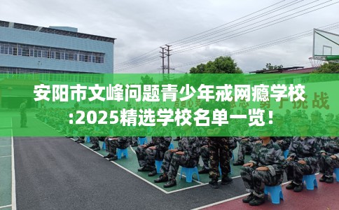 安阳市文峰问题青少年戒网瘾学校:2025精选学校名单一览! 安阳市文峰问题青少年戒网瘾学校:2025精选学校名单一览!