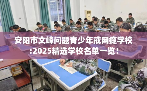 安阳市文峰问题青少年戒网瘾学校:2025精选学校名单一览! 安阳市文峰问题青少年戒网瘾学校:2025精选学校名单一览!