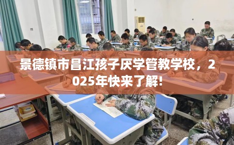 景德镇市昌江孩子厌学管教学校，2025年快来了解!
