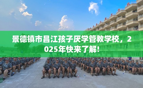 景德镇市昌江孩子厌学管教学校，2025年快来了解!