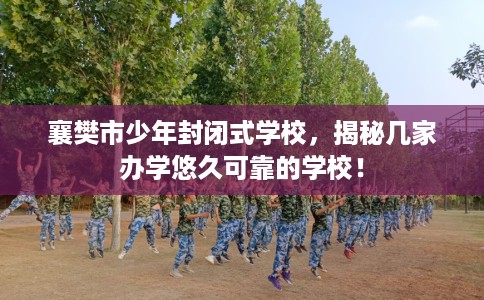 襄樊市少年封闭式学校，揭秘几家办学悠久可靠的学校！
