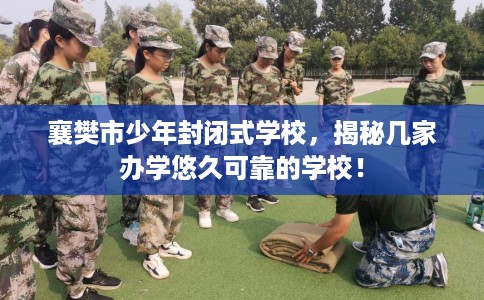 襄樊市少年封闭式学校，揭秘几家办学悠久可靠的学校！