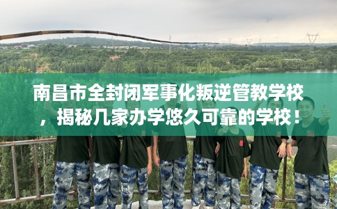 南昌市全封闭军事化叛逆管教学校，揭秘几家办学悠久可靠的学校！