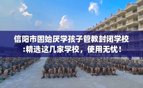 信阳市固始厌学孩子管教封闭学校:精选这几家学校，使用无忧！
