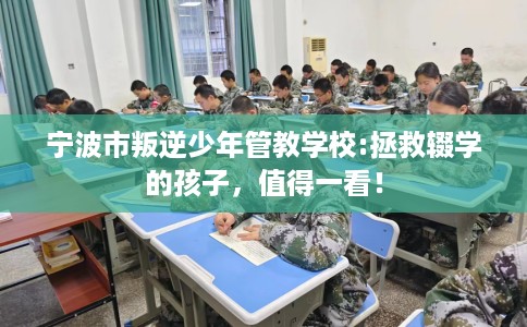 宁波市叛逆少年管教学校:拯救辍学的孩子，值得一看！