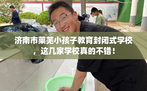 济南市莱芜小孩子教育封闭式学校，这几家学校真的不错！