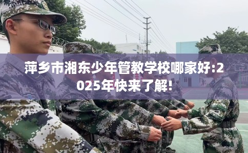 萍乡市湘东少年管教学校哪家好:2025年快来了解!