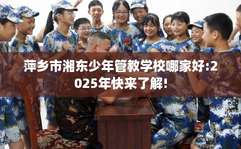 萍乡市湘东少年管教学校哪家好:2025年快来了解!