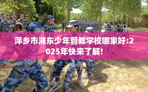 萍乡市湘东少年管教学校哪家好:2025年快来了解!