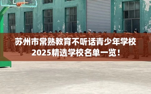 苏州市常熟教育不听话青少年学校2025精选学校名单一览！