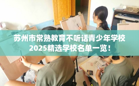 苏州市常熟教育不听话青少年学校2025精选学校名单一览！
