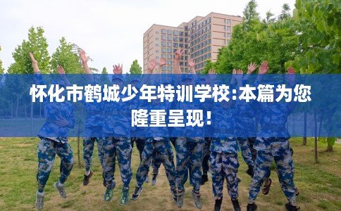 怀化市鹤城少年特训学校:本篇为您隆重呈现！