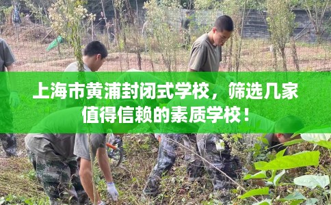 上海市黄浦封闭式学校，筛选几家值得信赖的素质学校！