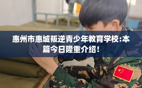 惠州市惠城叛逆青少年教育学校:本篇今日隆重介绍！
