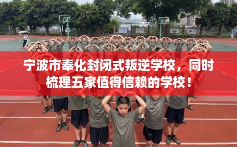 宁波市奉化封闭式叛逆学校,同时梳理五家值得信赖的学校! 宁波市奉化封闭式叛逆学校,同时梳理五家值得信赖的学校!