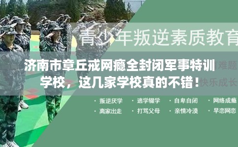 济南市章丘戒网瘾全封闭军事特训学校,这几家学校真的不错! 济南市章丘戒网瘾全封闭军事特训学校,这几家学校真的不错!