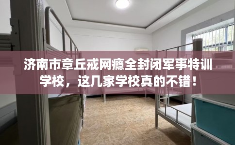 济南市章丘戒网瘾全封闭军事特训学校,这几家学校真的不错! 济南市章丘戒网瘾全封闭军事特训学校,这几家学校真的不错!