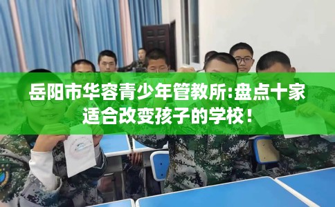岳阳市华容青少年管教所:盘点十家适合改变孩子的学校! 岳阳市华容青少年管教所:盘点十家适合改变孩子的学校!