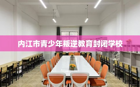 内江市青少年叛逆教育封闭学校