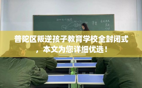 普陀区叛逆孩子教育学校全封闭式，本文为您详细优选！