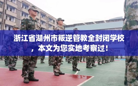 浙江省湖州市叛逆管教全封闭学校，本文为您实地考察过！