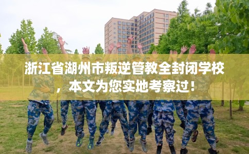 浙江省湖州市叛逆管教全封闭学校，本文为您实地考察过！