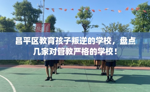 昌平区教育孩子叛逆的学校，盘点几家对管教严格的学校！
