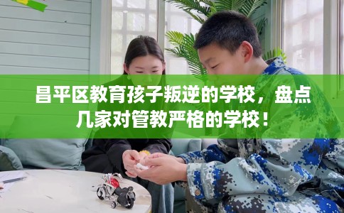 昌平区教育孩子叛逆的学校，盘点几家对管教严格的学校！