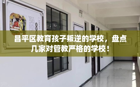 昌平区教育孩子叛逆的学校，盘点几家对管教严格的学校！