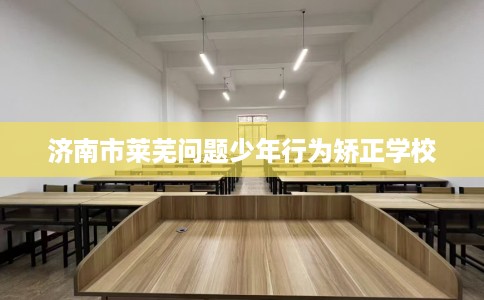 济南市莱芜问题少年行为矫正学校