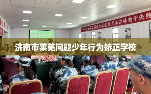 济南市莱芜问题少年行为矫正学校
