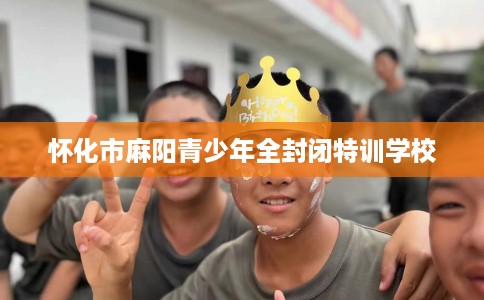 怀化市麻阳青少年全封闭特训学校