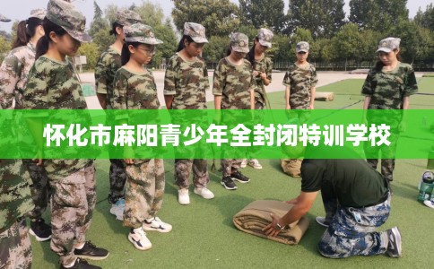 怀化市麻阳青少年全封闭特训学校