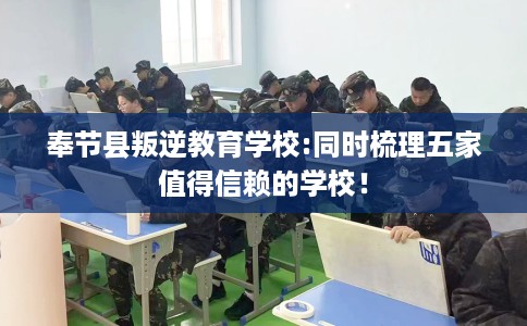 奉节县叛逆教育学校:同时梳理五家值得信赖的学校! 奉节县叛逆教育学校:同时梳理五家值得信赖的学校!