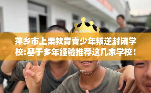 萍乡市上栗教育青少年叛逆封闭学校:基于多年经验推荐这几家学校！