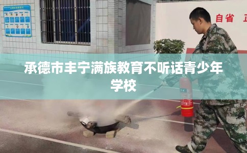 承德市丰宁满族教育不听话青少年学校 承德市丰宁满族教育不听话青少年学校