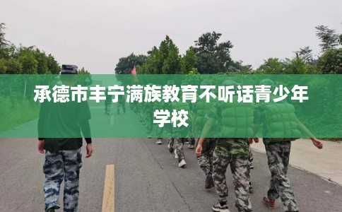 承德市丰宁满族教育不听话青少年学校 承德市丰宁满族教育不听话青少年学校