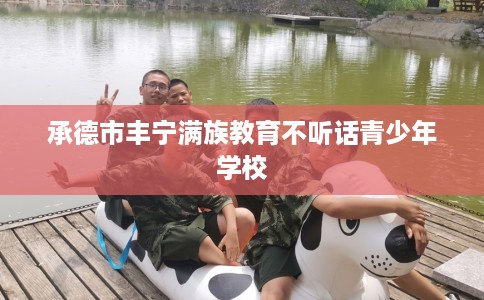 承德市丰宁满族教育不听话青少年学校 承德市丰宁满族教育不听话青少年学校