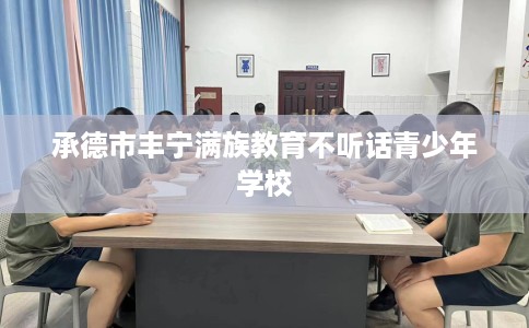 承德市丰宁满族教育不听话青少年学校