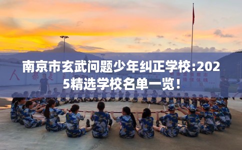 南京市玄武问题少年纠正学校:2025精选学校名单一览！