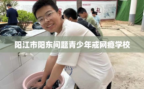 阳江市阳东问题青少年戒网瘾学校 阳江市阳东问题青少年戒网瘾学校